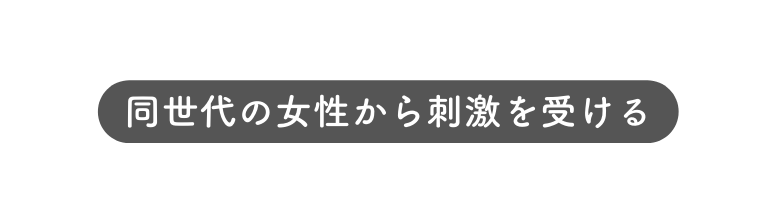 同世代の女性から刺激を受ける